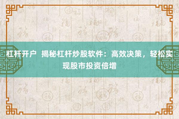 杠杆开户  揭秘杠杆炒股软件：高效决策，轻松实现股市投资倍增