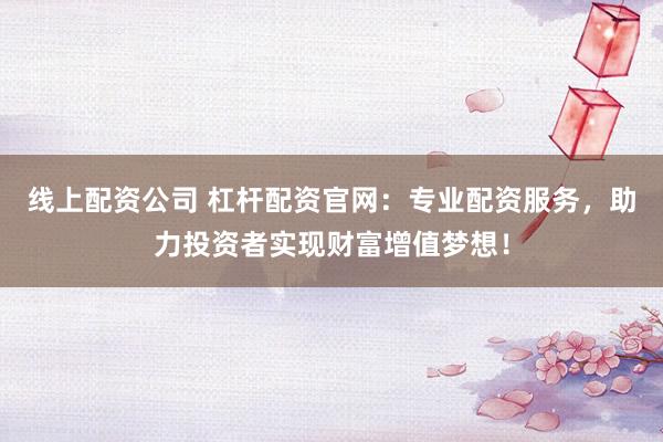 线上配资公司 杠杆配资官网：专业配资服务，助力投资者实现财富增值梦想！