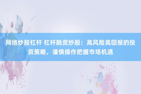 网络炒股杠杆 杠杆融资炒股：高风险高回报的投资策略，谨慎操作把握市场机遇