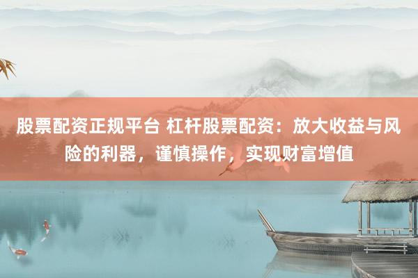 股票配资正规平台 杠杆股票配资：放大收益与风险的利器，谨慎操作，实现财富增值