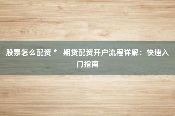 股票怎么配资 *   期货配资开户流程详解：快速入门指南