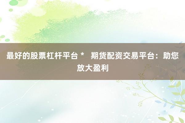 最好的股票杠杆平台 *   期货配资交易平台：助您放大盈利