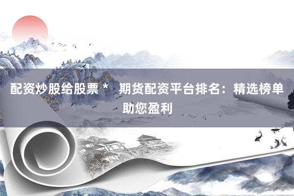 配资炒股给股票 *   期货配资平台排名：精选榜单助您盈利