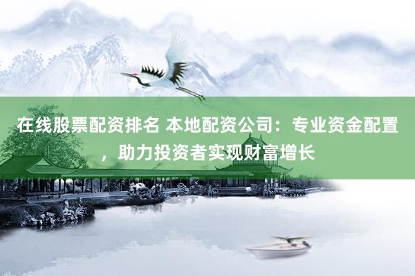 在线股票配资排名 本地配资公司：专业资金配置，助力投资者实现财富增长