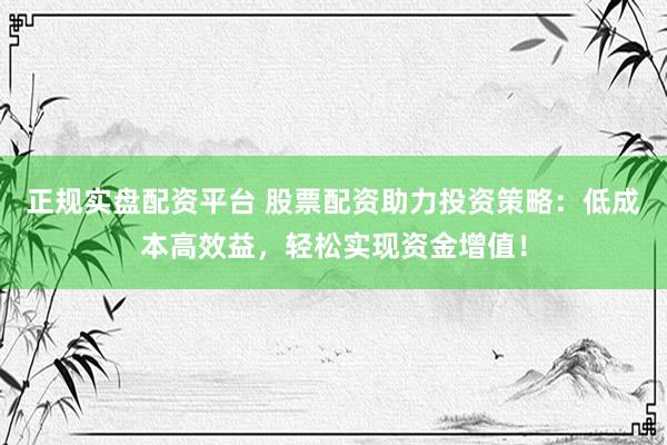 正规实盘配资平台 股票配资助力投资策略：低成本高效益，轻松实现资金增值！