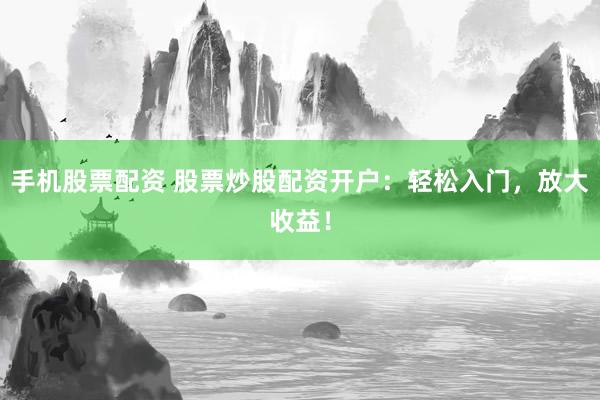 手机股票配资 股票炒股配资开户：轻松入门，放大收益！