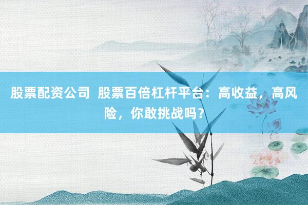股票配资公司  股票百倍杠杆平台：高收益，高风险，你敢挑战吗？