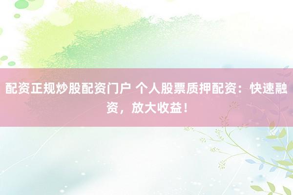 配资正规炒股配资门户 个人股票质押配资：快速融资，放大收益！
