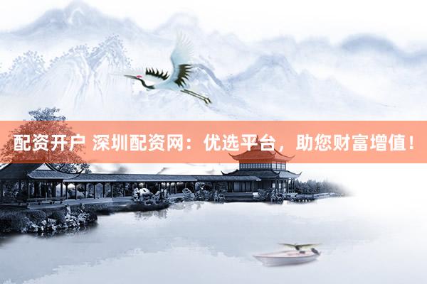 配资开户 深圳配资网：优选平台，助您财富增值！