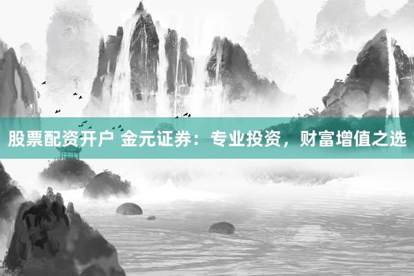 股票配资开户 金元证券：专业投资，财富增值之选