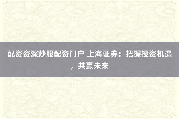 配资资深炒股配资门户 上海证券：把握投资机遇，共赢未来