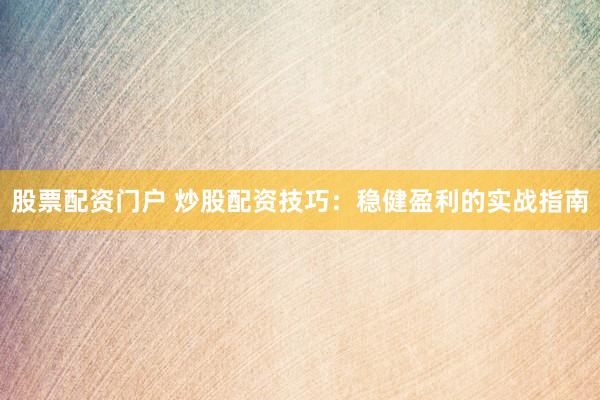 股票配资门户 炒股配资技巧：稳健盈利的实战指南