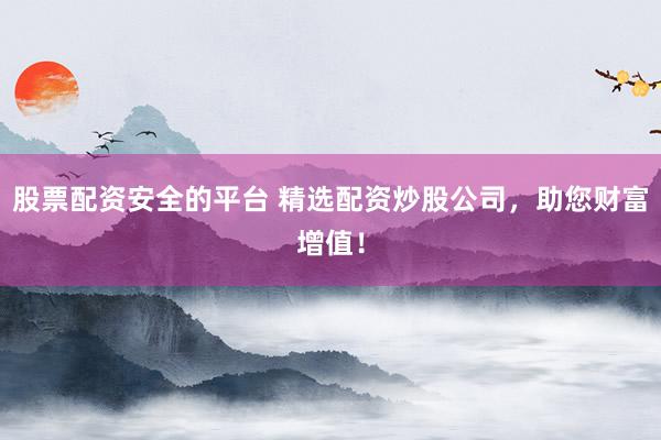 股票配资安全的平台 精选配资炒股公司，助您财富增值！