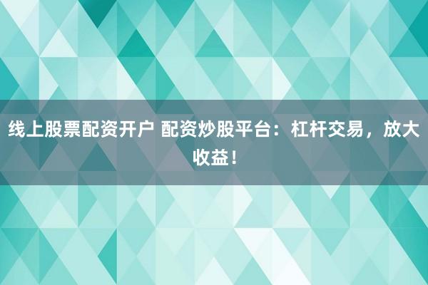 线上股票配资开户 配资炒股平台：杠杆交易，放大收益！