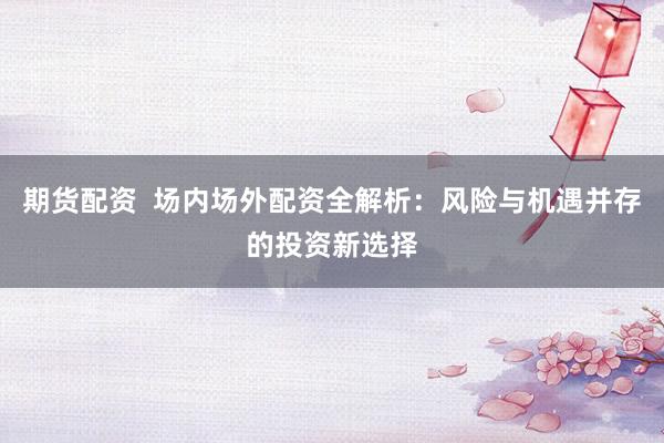 期货配资  场内场外配资全解析：风险与机遇并存的投资新选择