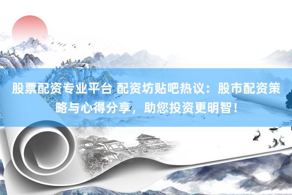 股票配资专业平台 配资坊贴吧热议：股市配资策略与心得分享，助您投资更明智！