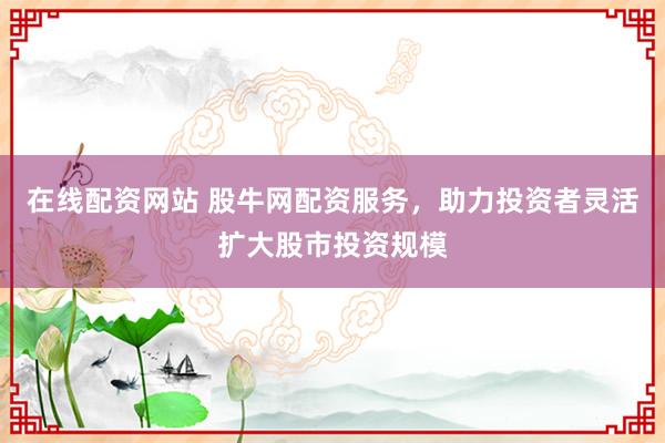 在线配资网站 股牛网配资服务，助力投资者灵活扩大股市投资规模