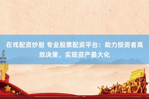 在线配资炒股 专业股票配资平台：助力投资者高效决策，实现资产最大化