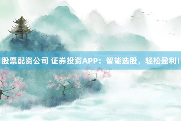 股票配资公司 证券投资APP：智能选股，轻松盈利！
