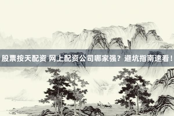 股票按天配资 网上配资公司哪家强？避坑指南速看！