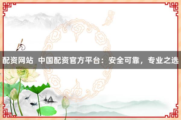 配资网站  中国配资官方平台：安全可靠，专业之选