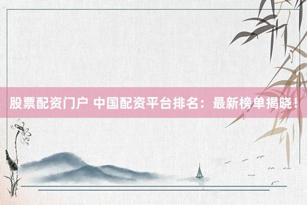 股票配资门户 中国配资平台排名：最新榜单揭晓！