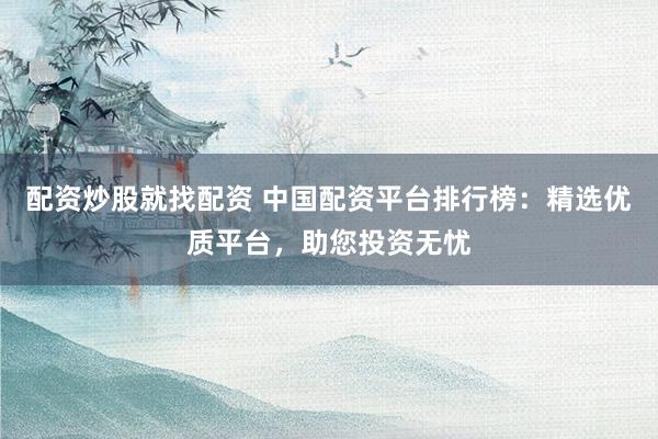 配资炒股就找配资 中国配资平台排行榜：精选优质平台，助您投资无忧