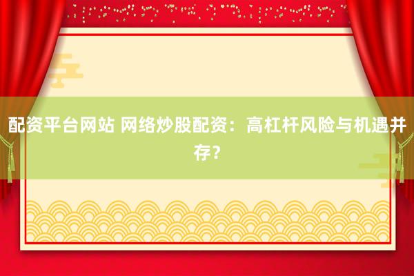 配资平台网站 网络炒股配资：高杠杆风险与机遇并存？