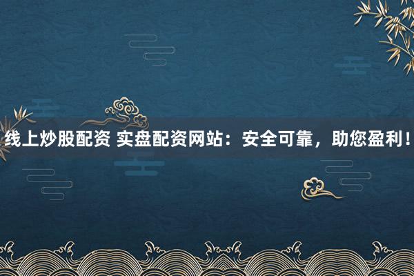 线上炒股配资 实盘配资网站：安全可靠，助您盈利！