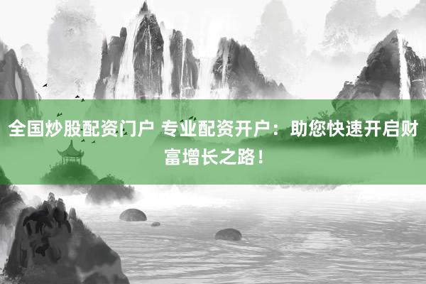 全国炒股配资门户 专业配资开户：助您快速开启财富增长之路！