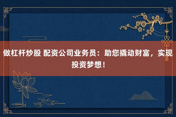 做杠杆炒股 配资公司业务员：助您撬动财富，实现投资梦想！