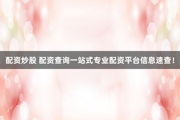 配资炒股 配资查询一站式专业配资平台信息速查！