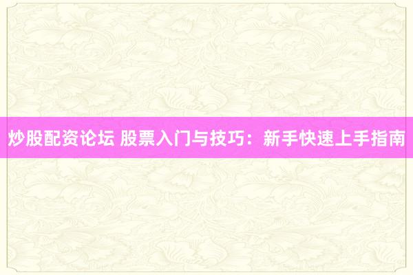 炒股配资论坛 股票入门与技巧：新手快速上手指南