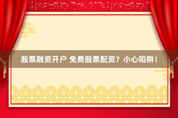 股票融资开户 免费股票配资？小心陷阱！
