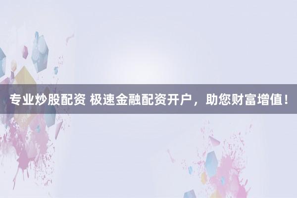 专业炒股配资 极速金融配资开户，助您财富增值！