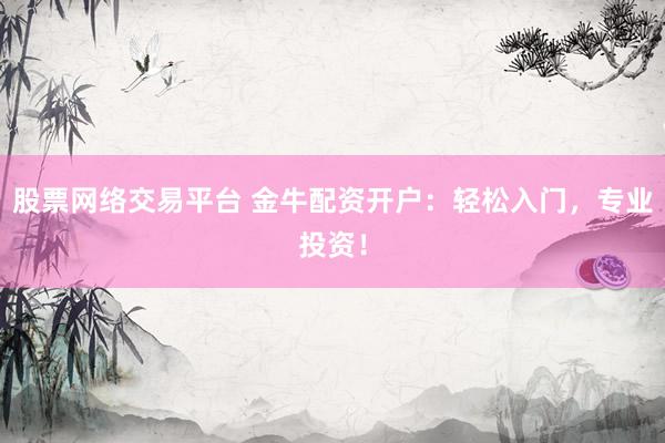 股票网络交易平台 金牛配资开户：轻松入门，专业投资！