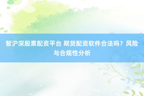 智沪深股票配资平台 期货配资软件合法吗？风险与合规性分析