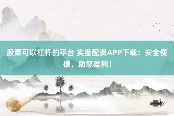 股票可以杠杆的平台 实盘配资APP下载：安全便捷，助您盈利！