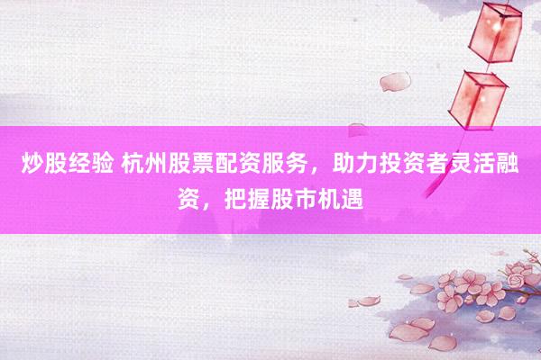 炒股经验 杭州股票配资服务，助力投资者灵活融资，把握股市机遇
