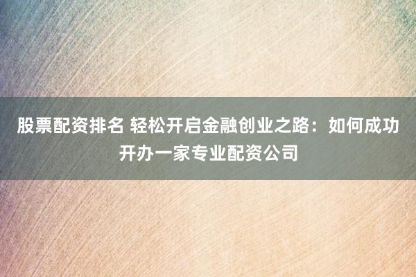 股票配资排名 轻松开启金融创业之路：如何成功开办一家专业配资公司