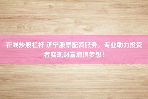 在线炒股杠杆 济宁股票配资服务，专业助力投资者实现财富增值梦想！