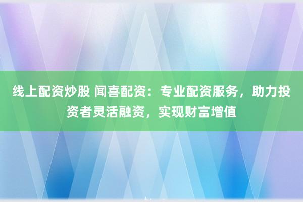 线上配资炒股 闻喜配资：专业配资服务，助力投资者灵活融资，实现财富增值