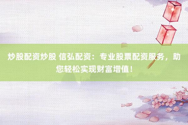 炒股配资炒股 信弘配资：专业股票配资服务，助您轻松实现财富增值！