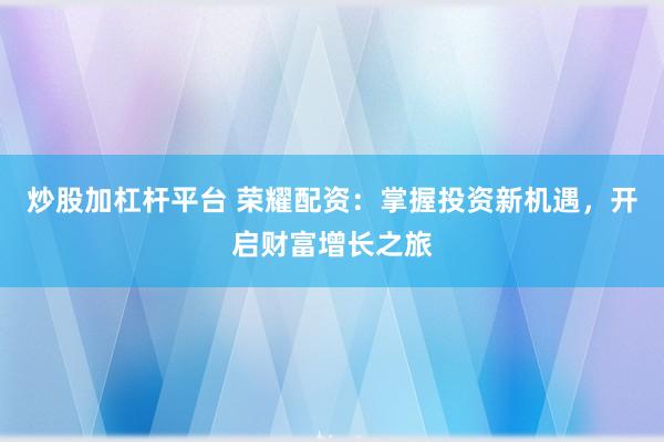 炒股加杠杆平台 荣耀配资：掌握投资新机遇，开启财富增长之旅