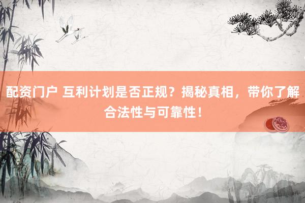 配资门户 互利计划是否正规？揭秘真相，带你了解合法性与可靠性！