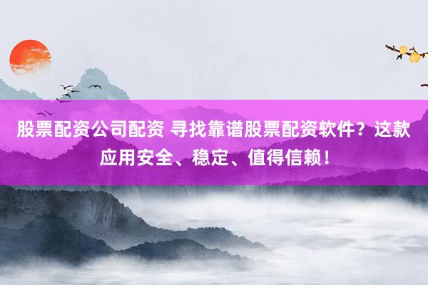 股票配资公司配资 寻找靠谱股票配资软件？这款应用安全、稳定、值得信赖！