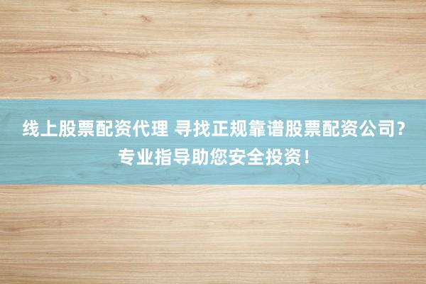 线上股票配资代理 寻找正规靠谱股票配资公司？专业指导助您安全投资！