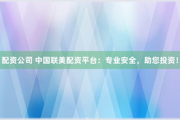 配资公司 中国联美配资平台：专业安全，助您投资！