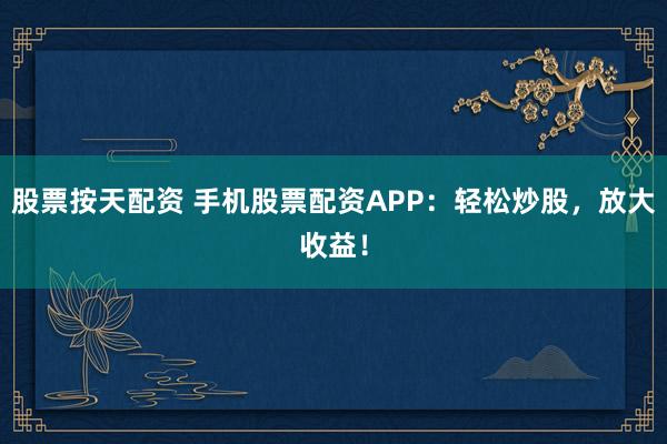 股票按天配资 手机股票配资APP：轻松炒股，放大收益！