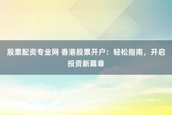 股票配资专业网 香港股票开户：轻松指南，开启投资新篇章